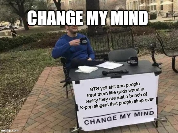 BTS | CHANGE MY MIND; BTS yell shit and people treat them like gods when in reality they are just a bunch of K-pop singers that people simp over | image tagged in memes,change my mind,bts,shitpost,k-pop | made w/ Imgflip meme maker
