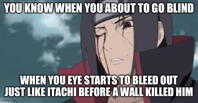 That moment when you going blind | YOU KNOW WHEN YOU ABOUT TO GO BLIND; WHEN YOU EYE STARTS TO BLEED OUT JUST LIKE ITACHI BEFORE A WALL KILLED HIM | image tagged in itachi,blind,you know when,memes,that moment when,naruto shippuden | made w/ Imgflip meme maker
