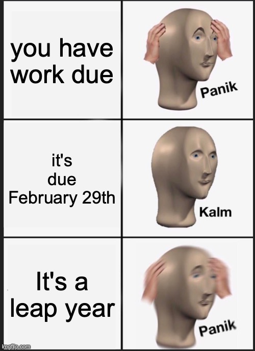 work | you have work due; it's due February 29th; It's a leap year | image tagged in memes,panik kalm panik | made w/ Imgflip meme maker