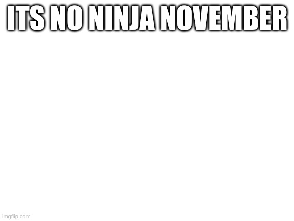 Blank White Template | ITS NO NINJA NOVEMBER | image tagged in blank white template | made w/ Imgflip meme maker