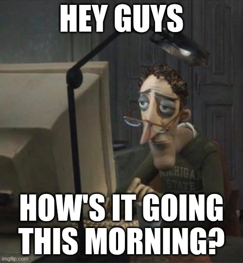 shouldn't have woke up this morning | HEY GUYS; HOW'S IT GOING THIS MORNING? | image tagged in tired dad at computer,funny,memes | made w/ Imgflip meme maker