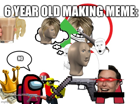 Meme | 6 YEAR OLD MAKING MEME:; NO | image tagged in blank white template,memes | made w/ Imgflip meme maker