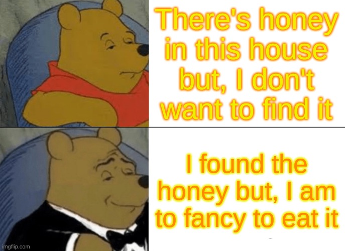 Honey | There's honey in this house but, I don't want to find it; I found the honey but, I am to fancy to eat it | image tagged in memes,tuxedo winnie the pooh | made w/ Imgflip meme maker