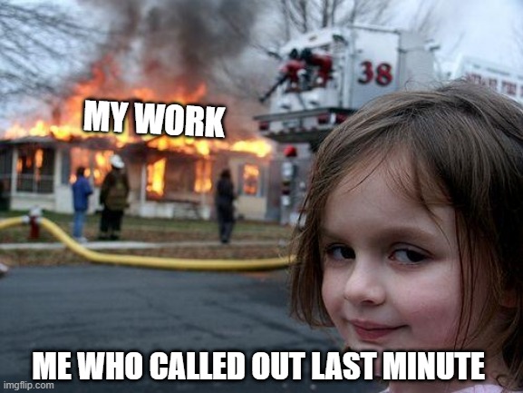 calling out of work | MY WORK; ME WHO CALLED OUT LAST MINUTE | image tagged in memes,disaster girl,work,callout | made w/ Imgflip meme maker