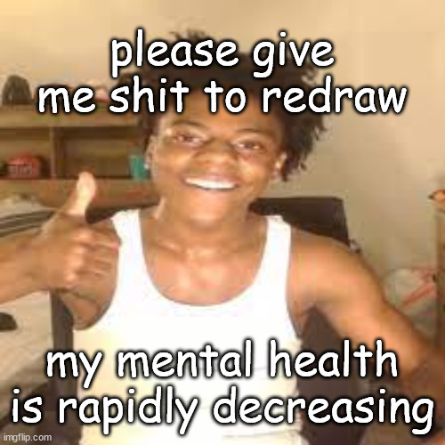 speed approves | please give me shit to redraw; my mental health is rapidly decreasing | image tagged in speed approves | made w/ Imgflip meme maker