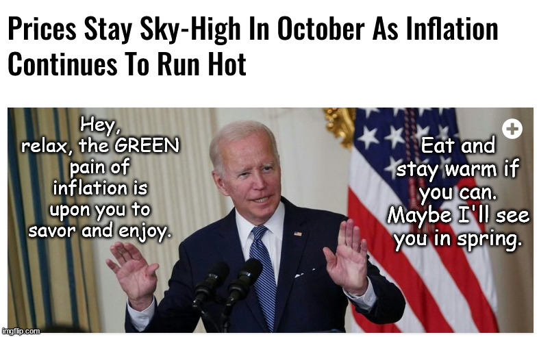 Biden's GREEN Pain is an active virus infecting your life. | Eat and stay warm if you can. Maybe I'll see you in spring. Hey, relax, the GREEN pain of inflation is upon you to savor and enjoy. | image tagged in memes,politics | made w/ Imgflip meme maker
