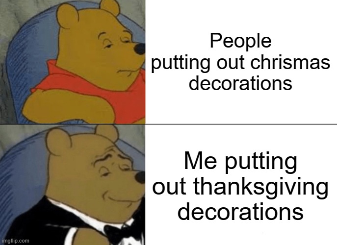 Tuxedo Winnie The Pooh Meme | People putting out chrismas decorations; Me putting out thanksgiving decorations | image tagged in memes,tuxedo winnie the pooh | made w/ Imgflip meme maker