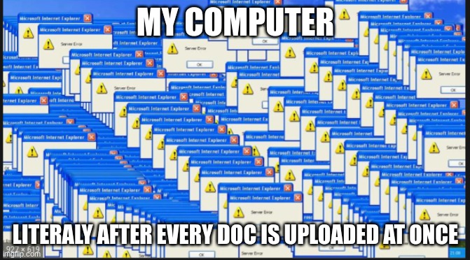 Windows Crash Meme | MY COMPUTER; LITERALY AFTER EVERY DOC IS UPLOADED AT ONCE | image tagged in error message | made w/ Imgflip meme maker