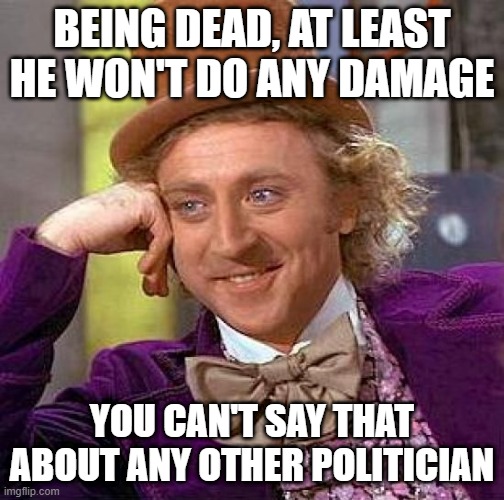 Creepy Condescending Wonka Meme | BEING DEAD, AT LEAST HE WON'T DO ANY DAMAGE YOU CAN'T SAY THAT ABOUT ANY OTHER POLITICIAN | image tagged in memes,creepy condescending wonka | made w/ Imgflip meme maker