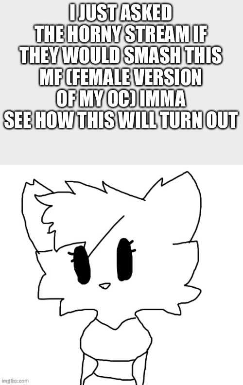 I JUST ASKED THE HORNY STREAM IF THEY WOULD SMASH THIS MF (FEMALE VERSION OF MY OC) IMMA SEE HOW THIS WILL TURN OUT | image tagged in female lordreaperus | made w/ Imgflip meme maker