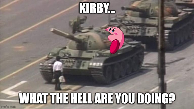 Tiananmen Square Tank Man | KIRBY... WHAT THE HELL ARE YOU DOING? | image tagged in tiananmen square tank man | made w/ Imgflip meme maker