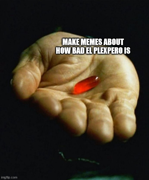 Red Pill | MAKE MEMES ABOUT HOW BAD EL PLEXPERO IS | image tagged in red pill | made w/ Imgflip meme maker