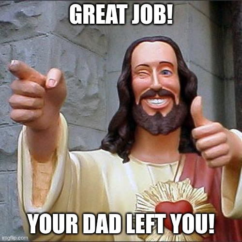 funny title here: | GREAT JOB! YOUR DAD LEFT YOU! | image tagged in memes,buddy christ | made w/ Imgflip meme maker