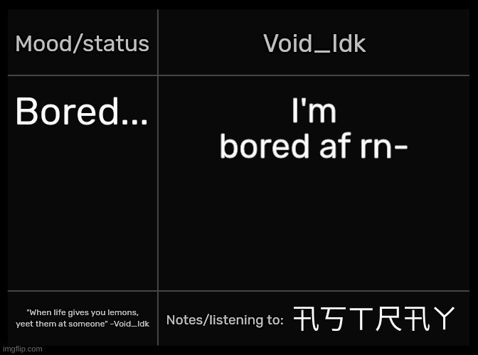 Idk's Void Template | Bored... I'm bored af rn-; 卂丂ㄒ尺卂ㄚ | image tagged in idk's void template,idk,stuff,s o u p,carck | made w/ Imgflip meme maker