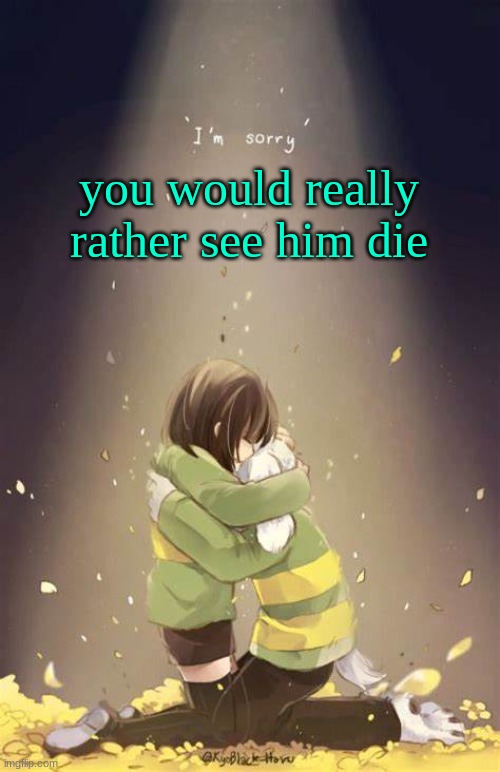 Chara and Asriel | you would really rather see him die | image tagged in chara and asriel | made w/ Imgflip meme maker