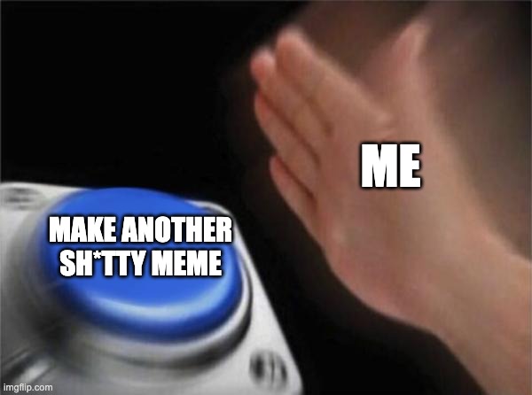 Blank Nut Button | ME; MAKE ANOTHER SH*TTY MEME | image tagged in memes,blank nut button | made w/ Imgflip meme maker
