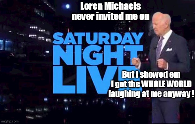 Loren Michaels never invited me on But I showed em I got the WHOLE WORLD laughing at me anyway ! | made w/ Imgflip meme maker