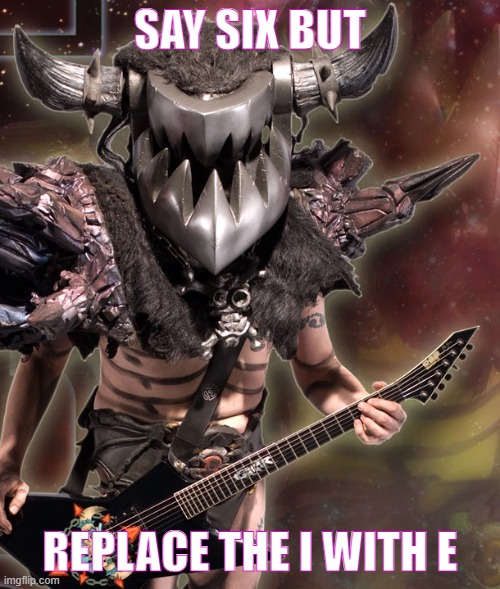 gwar | SAY SIX BUT; REPLACE THE I WITH E | image tagged in gwar | made w/ Imgflip meme maker