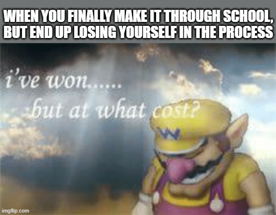 A Victory? |  WHEN YOU FINALLY MAKE IT THROUGH SCHOOL, BUT END UP LOSING YOURSELF IN THE PROCESS | image tagged in i've won but at what cost,wario,wario sad,mario,school,victory | made w/ Imgflip meme maker