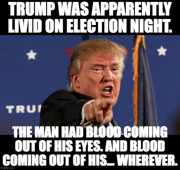 The "red wave" Republicans deserved. :) | TRUMP WAS APPARENTLY LIVID ON ELECTION NIGHT. THE MAN HAD BLOOD COMING OUT OF HIS EYES. AND BLOOD COMING OUT OF HIS... WHEREVER. | image tagged in trump-angry-finger-fake-news | made w/ Imgflip meme maker