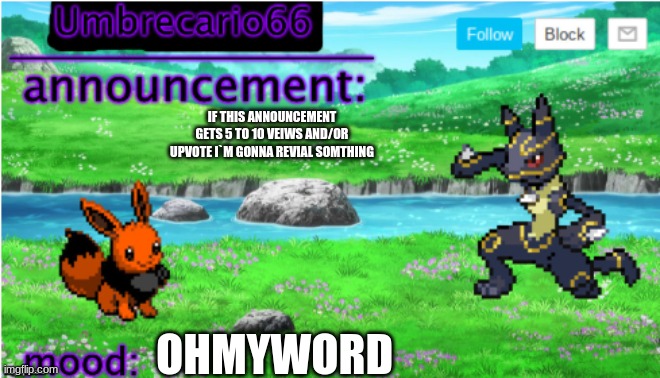 ... | IF THIS ANNOUNCEMENT GETS 5 TO 10 VEIWS AND/OR UPVOTE I`M GONNA REVIAL SOMTHING; OHMYWORD | image tagged in announcement | made w/ Imgflip meme maker