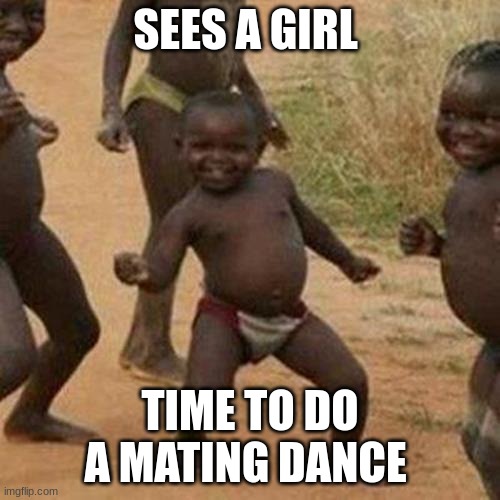 Third World Success Kid | SEES A GIRL; TIME TO DO A MATING DANCE | image tagged in memes,third world success kid | made w/ Imgflip meme maker