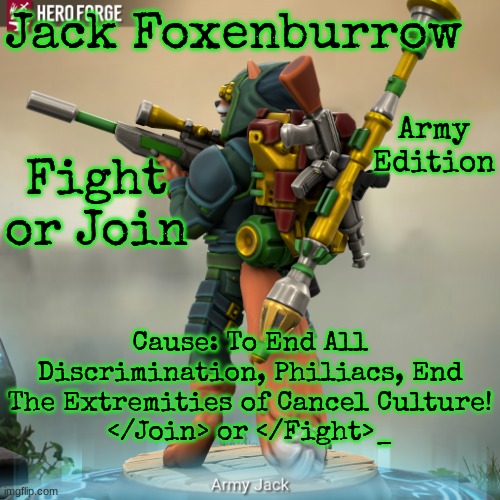 Join or Fight? YOU Decide Your Internet Fate! | Jack Foxenburrow; Army Edition; Fight or Join; Cause: To End All Discrimination, Philiacs, End The Extremities of Cancel Culture!
</Join> or </Fight>_ | image tagged in army jack foxenburrow | made w/ Imgflip meme maker
