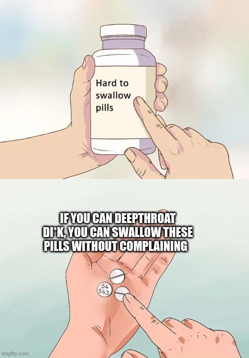 Hard To Swallow Pills | IF YOU CAN DEEPTHROAT DI*K, YOU CAN SWALLOW THESE PILLS WITHOUT COMPLAINING | image tagged in memes,hard to swallow pills,meme | made w/ Imgflip meme maker