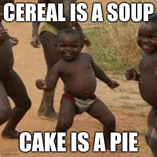 yes | CEREAL IS A SOUP; CAKE IS A PIE | image tagged in memes,third world success kid | made w/ Imgflip meme maker