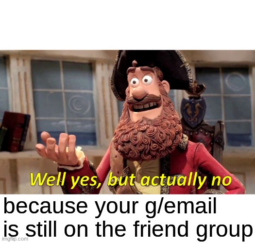 Well Yes, But Actually No Meme | because your g/email is still on the friend group | image tagged in memes,well yes but actually no | made w/ Imgflip meme maker