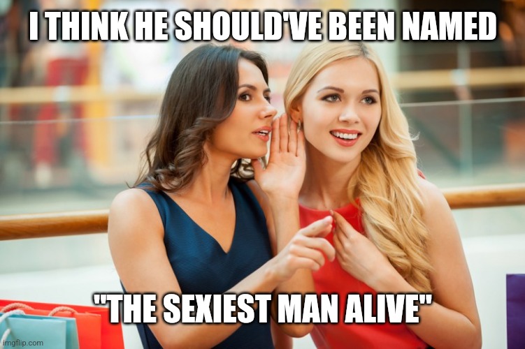 Women gossip | I THINK HE SHOULD'VE BEEN NAMED "THE SEXIEST MAN ALIVE" | image tagged in women gossip | made w/ Imgflip meme maker