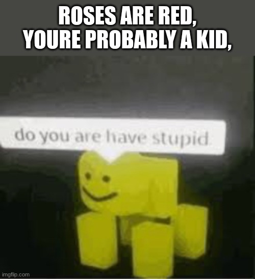 i wonder if this was already made ._. | ROSES ARE RED,
YOURE PROBABLY A KID, | image tagged in do you are have stupid | made w/ Imgflip meme maker