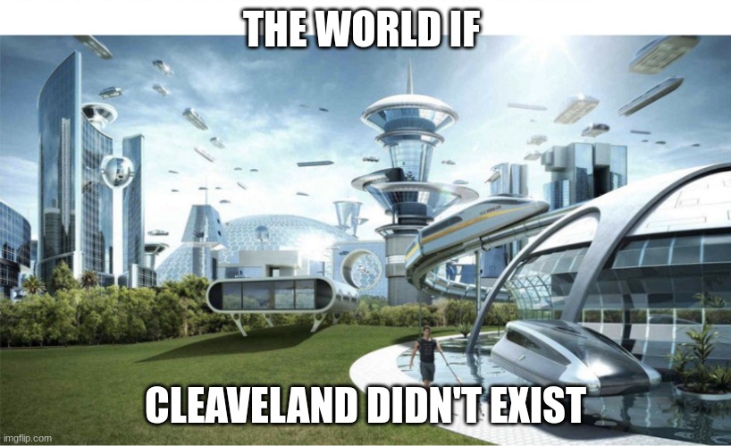 FRFRFRFRFRFR | THE WORLD IF; CLEAVELAND DIDN'T EXIST | image tagged in yessir | made w/ Imgflip meme maker