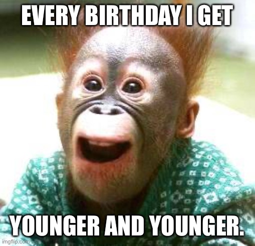 Monkey | EVERY BIRTHDAY I GET; YOUNGER AND YOUNGER. | image tagged in happy monkey happy birthday | made w/ Imgflip meme maker