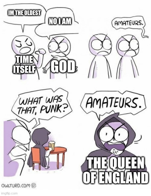 Amateurs | IM THE OLDEST; NO I AM; TIME ITSELF; GOD; THE QUEEN OF ENGLAND | image tagged in amateurs | made w/ Imgflip meme maker
