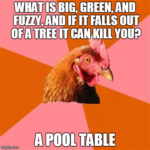 Anti Joke Chicken Meme | WHAT IS BIG, GREEN, AND FUZZY, AND IF IT FALLS OUT OF A TREE IT CAN KILL YOU? A POOL TABLE | image tagged in memes,anti joke chicken | made w/ Imgflip meme maker