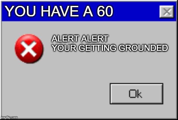 Windows Error Message | YOU HAVE A 60; ALERT ALERT YOUR GETTING GROUNDED | image tagged in windows error message | made w/ Imgflip meme maker