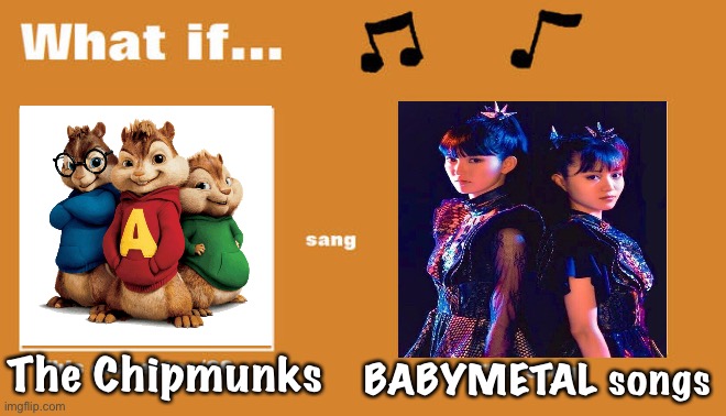 What if... | The Chipmunks; BABYMETAL songs | image tagged in the chipmunks,babymetal | made w/ Imgflip meme maker