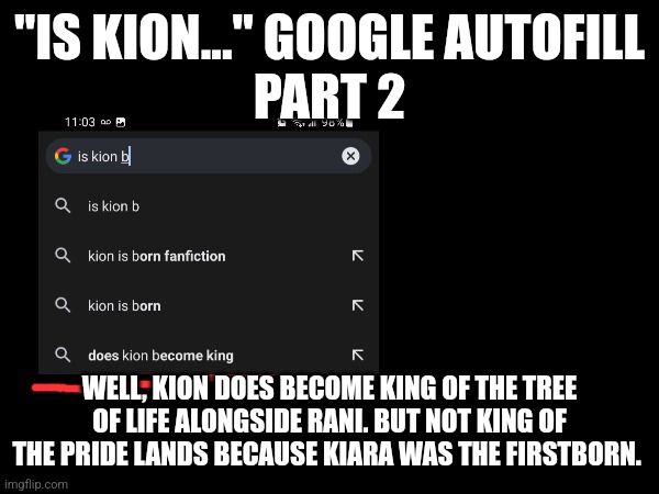 Is Kion... Google autofill - Part B | "IS KION..." GOOGLE AUTOFILL
PART 2; WELL, KION DOES BECOME KING OF THE TREE OF LIFE ALONGSIDE RANI. BUT NOT KING OF THE PRIDE LANDS BECAUSE KIARA WAS THE FIRSTBORN. | image tagged in kion,google search,the lion guard | made w/ Imgflip meme maker