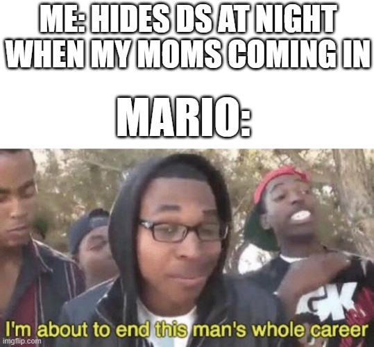 uh oh | ME: HIDES DS AT NIGHT WHEN MY MOMS COMING IN; MARIO: | image tagged in i m about to end this man s whole career | made w/ Imgflip meme maker