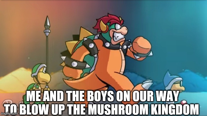 Do you yield? | ME AND THE BOYS ON OUR WAY TO BLOW UP THE MUSHROOM KINGDOM | image tagged in mario movie,bowser,do you yield | made w/ Imgflip meme maker