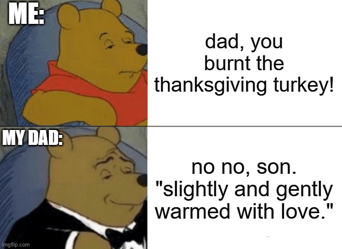 how my dad talks his way out of everything. | ME:; dad, you burnt the thanksgiving turkey! MY DAD:; no no, son. "slightly and gently warmed with love." | image tagged in memes,tuxedo winnie the pooh | made w/ Imgflip meme maker