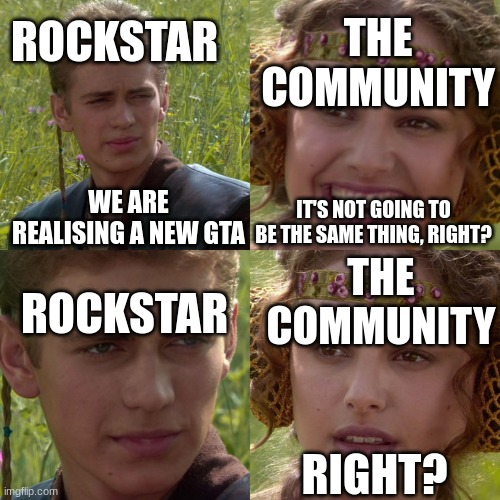 Anakin Padme 4 Panel | THE COMMUNITY; ROCKSTAR; WE ARE REALISING A NEW GTA; IT'S NOT GOING TO BE THE SAME THING, RIGHT? THE COMMUNITY; ROCKSTAR; RIGHT? | image tagged in anakin padme 4 panel | made w/ Imgflip meme maker