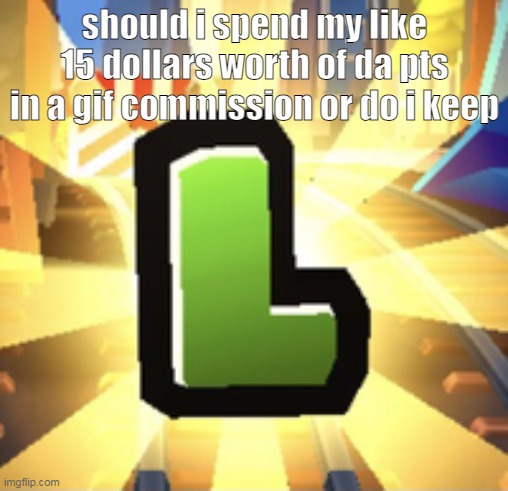 Subways Surfer L | should i spend my like 15 dollars worth of da pts in a gif commission or do i keep | image tagged in subways surfer l | made w/ Imgflip meme maker