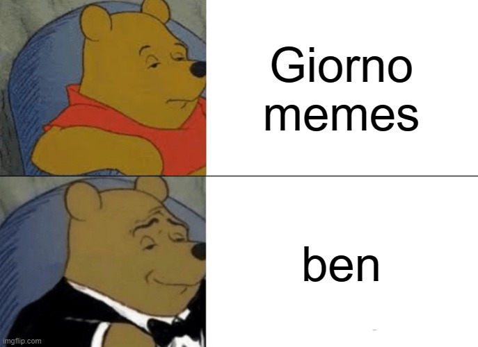 ben | Giorno memes; ben | image tagged in tuxedo winnie the pooh,giorno,talking ben the dog | made w/ Imgflip meme maker