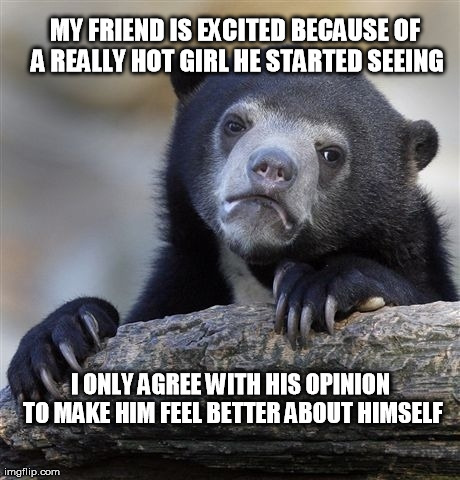 Confession Bear | MY FRIEND IS EXCITED BECAUSE OF A REALLY HOT GIRL HE STARTED SEEING I ONLY AGREE WITH HIS OPINION TO MAKE HIM FEEL BETTER ABOUT HIMSELF | image tagged in memes,confession bear | made w/ Imgflip meme maker