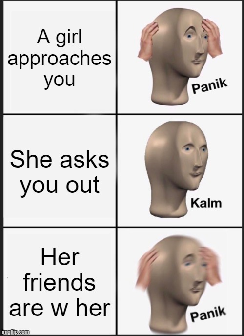 Panik Kalm Panik | A girl approaches you; She asks you out; Her friends are w her | image tagged in memes,panik kalm panik | made w/ Imgflip meme maker