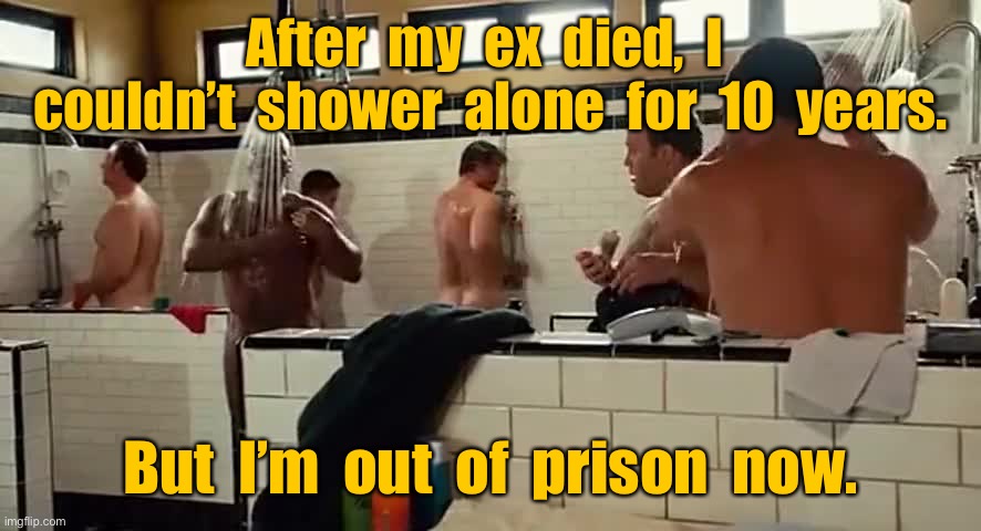 Ex died | After  my  ex  died,  I  couldn’t  shower  alone  for  10  years. But  I’m  out  of  prison  now. | image tagged in prison showers,ex died,never showered,alone for 10yr,out now,dark humour | made w/ Imgflip meme maker
