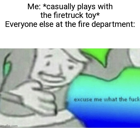 Is that really true??? |  Me: *casually plays with the firetruck toy*
Everyone else at the fire department: | image tagged in excuse me wtf blank template,fire,truck | made w/ Imgflip meme maker