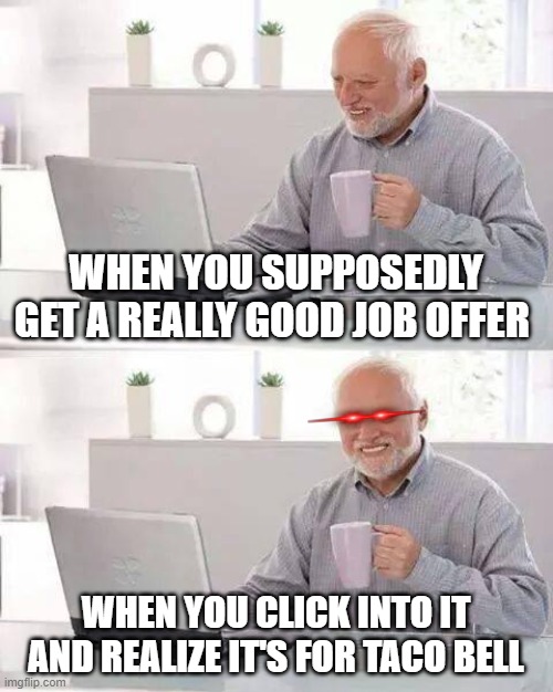 When you get a "good" job interview | WHEN YOU SUPPOSEDLY GET A REALLY GOOD JOB OFFER; WHEN YOU CLICK INTO IT AND REALIZE IT'S FOR TACO BELL | image tagged in memes,hide the pain harold | made w/ Imgflip meme maker